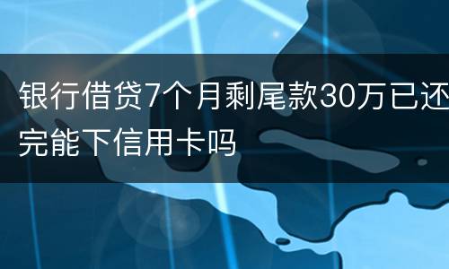 银行借贷7个月剩尾款30万已还完能下信用卡吗