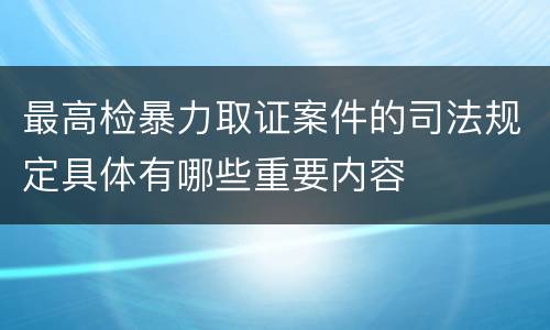 最高检暴力取证案件的司法规定具体有哪些重要内容