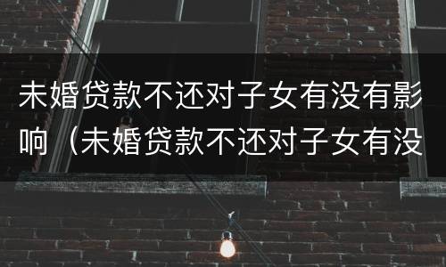 未婚贷款不还对子女有没有影响（未婚贷款不还对子女有没有影响呀）