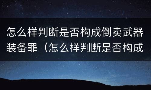 怎么样判断是否构成倒卖武器装备罪（怎么样判断是否构成倒卖武器装备罪名）