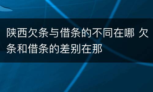 陕西欠条与借条的不同在哪 欠条和借条的差别在那