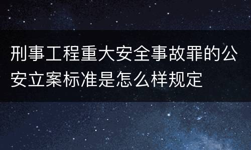 刑事工程重大安全事故罪的公安立案标准是怎么样规定