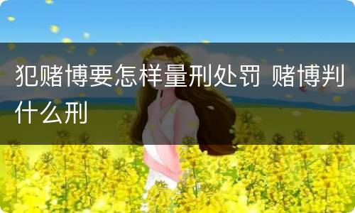 犯赌博要怎样量刑处罚 赌博判什么刑