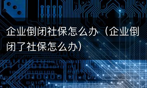 企业倒闭社保怎么办（企业倒闭了社保怎么办）