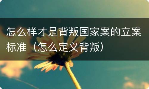 怎么样才是背叛国家案的立案标准（怎么定义背叛）