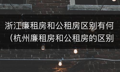 浙江廉租房和公租房区别有何（杭州廉租房和公租房的区别）