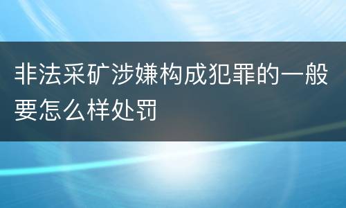 非法采矿涉嫌构成犯罪的一般要怎么样处罚