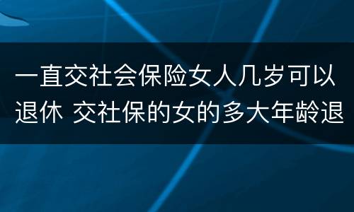 一直交社会保险女人几岁可以退休 交社保的女的多大年龄退休