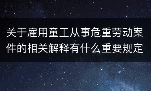 关于雇用童工从事危重劳动案件的相关解释有什么重要规定