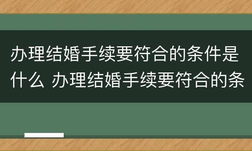办理结婚手续要符合的条件是什么 办理结婚手续要符合的条件是什么呢