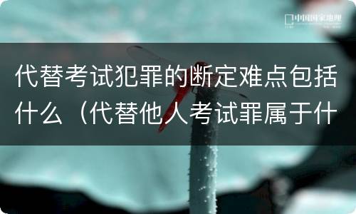 代替考试犯罪的断定难点包括什么（代替他人考试罪属于什么类犯罪）