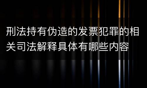 刑法持有伪造的发票犯罪的相关司法解释具体有哪些内容