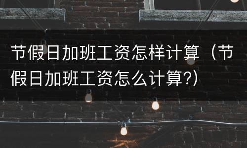 节假日加班工资怎样计算（节假日加班工资怎么计算?）