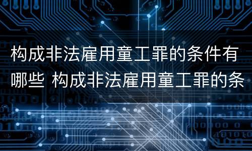 构成非法雇用童工罪的条件有哪些 构成非法雇用童工罪的条件有哪些呢