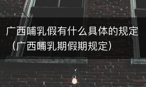 广西哺乳假有什么具体的规定（广西哺乳期假期规定）