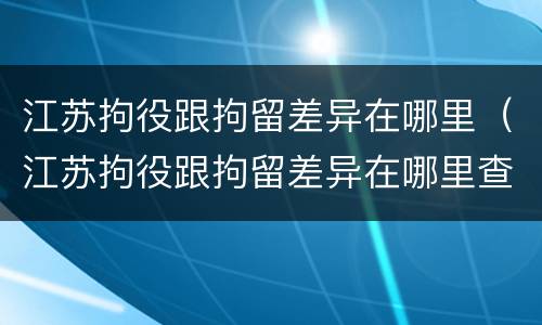 江苏拘役跟拘留差异在哪里（江苏拘役跟拘留差异在哪里查）