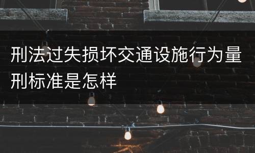 刑法过失损坏交通设施行为量刑标准是怎样