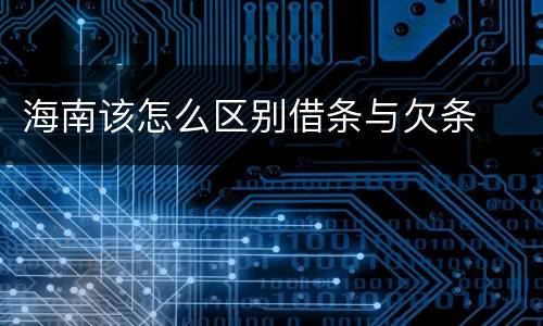 海南该怎么区别借条与欠条