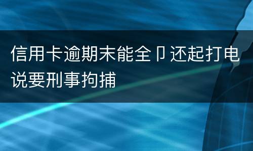 信用卡逾期末能全卩还起打电说要刑事拘捕