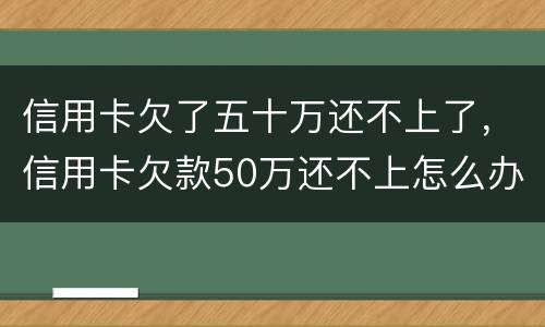 信用卡欠了五十万还不上了，信用卡欠款50万还不上怎么办
