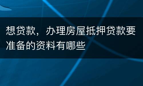想贷款，办理房屋抵押贷款要准备的资料有哪些