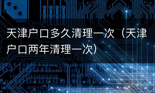 天津户口多久清理一次（天津户口两年清理一次）