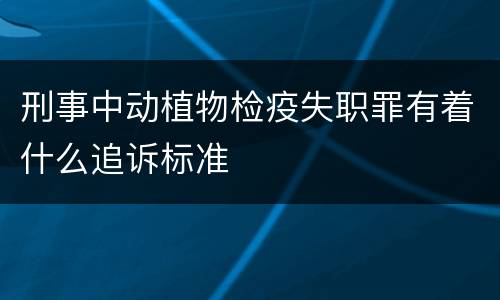 刑事中动植物检疫失职罪有着什么追诉标准