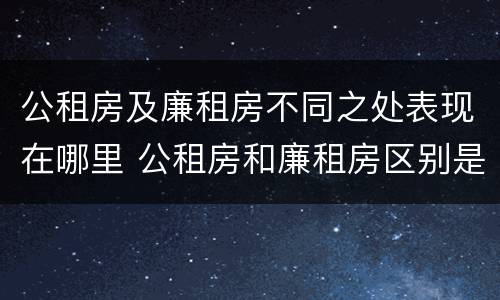 公租房及廉租房不同之处表现在哪里 公租房和廉租房区别是啥?