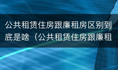 公共租赁住房跟廉租房区别到底是啥（公共租赁住房跟廉租房区别到底是啥意思）