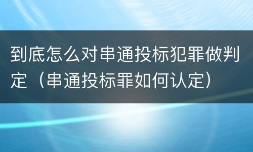 到底怎么对串通投标犯罪做判定（串通投标罪如何认定）