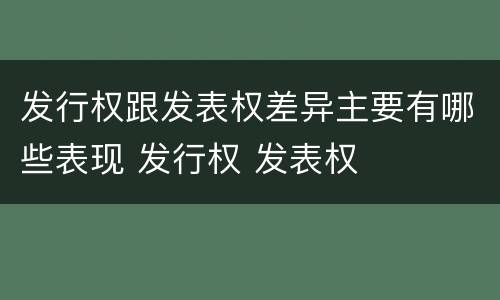 发行权跟发表权差异主要有哪些表现 发行权 发表权