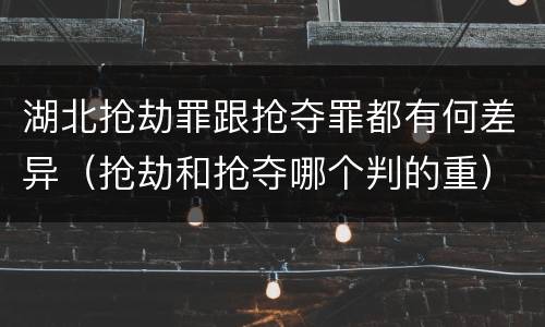 湖北抢劫罪跟抢夺罪都有何差异（抢劫和抢夺哪个判的重）