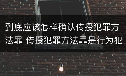 到底应该怎样确认传授犯罪方法罪 传授犯罪方法罪是行为犯吗