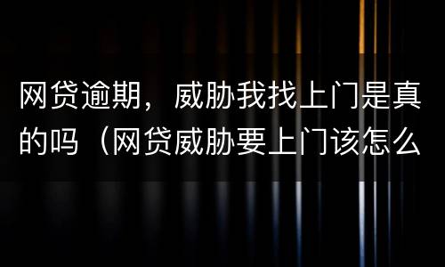 网贷逾期，威胁我找上门是真的吗（网贷威胁要上门该怎么办）