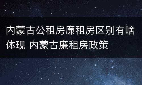 内蒙古公租房廉租房区别有啥体现 内蒙古廉租房政策