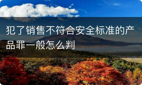 犯了销售不符合安全标准的产品罪一般怎么判