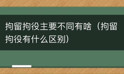 拘留拘役主要不同有啥（拘留拘役有什么区别）