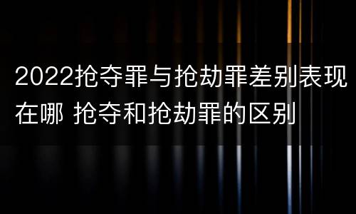 2022抢夺罪与抢劫罪差别表现在哪 抢夺和抢劫罪的区别