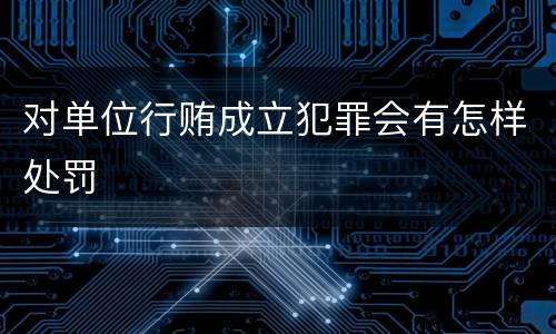 对单位行贿成立犯罪会有怎样处罚