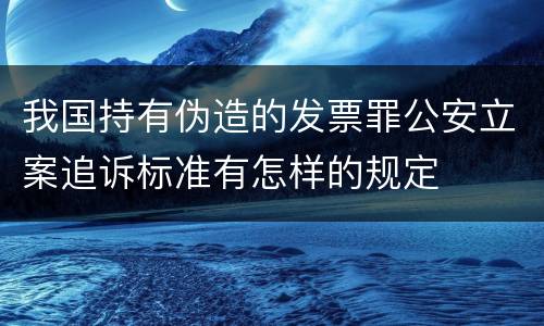我国持有伪造的发票罪公安立案追诉标准有怎样的规定