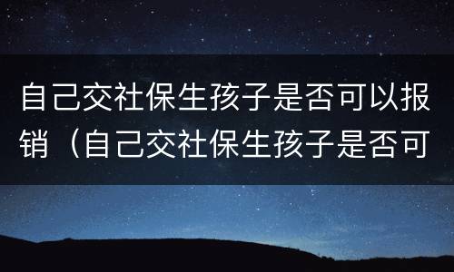 自己交社保生孩子是否可以报销（自己交社保生孩子是否可以报销医疗费）
