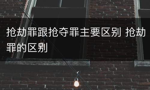 抢劫罪跟抢夺罪主要区别 抢劫罪的区别
