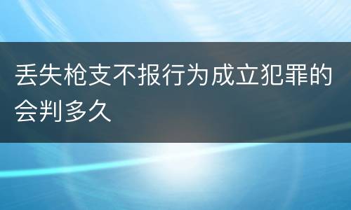 丢失枪支不报行为成立犯罪的会判多久