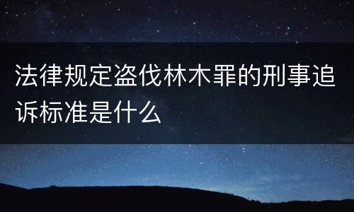法律规定盗伐林木罪的刑事追诉标准是什么