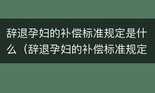 辞退孕妇的补偿标准规定是什么（辞退孕妇的补偿标准规定是什么意思）