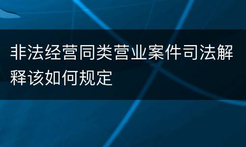 非法经营同类营业案件司法解释该如何规定
