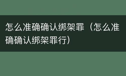怎么准确确认绑架罪（怎么准确确认绑架罪行）
