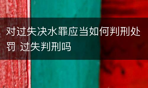 对过失决水罪应当如何判刑处罚 过失判刑吗