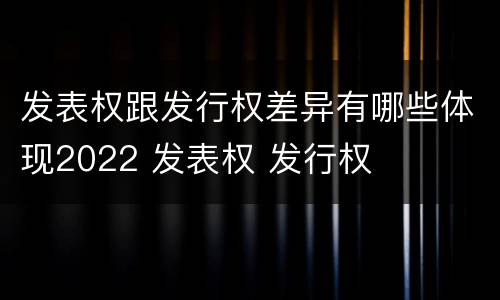 发表权跟发行权差异有哪些体现2022 发表权 发行权