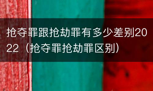 抢夺罪跟抢劫罪有多少差别2022（抢夺罪抢劫罪区别）